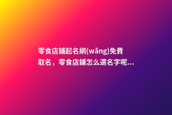 零食店鋪起名網(wǎng)免費取名，零食店鋪怎么選名字呢？